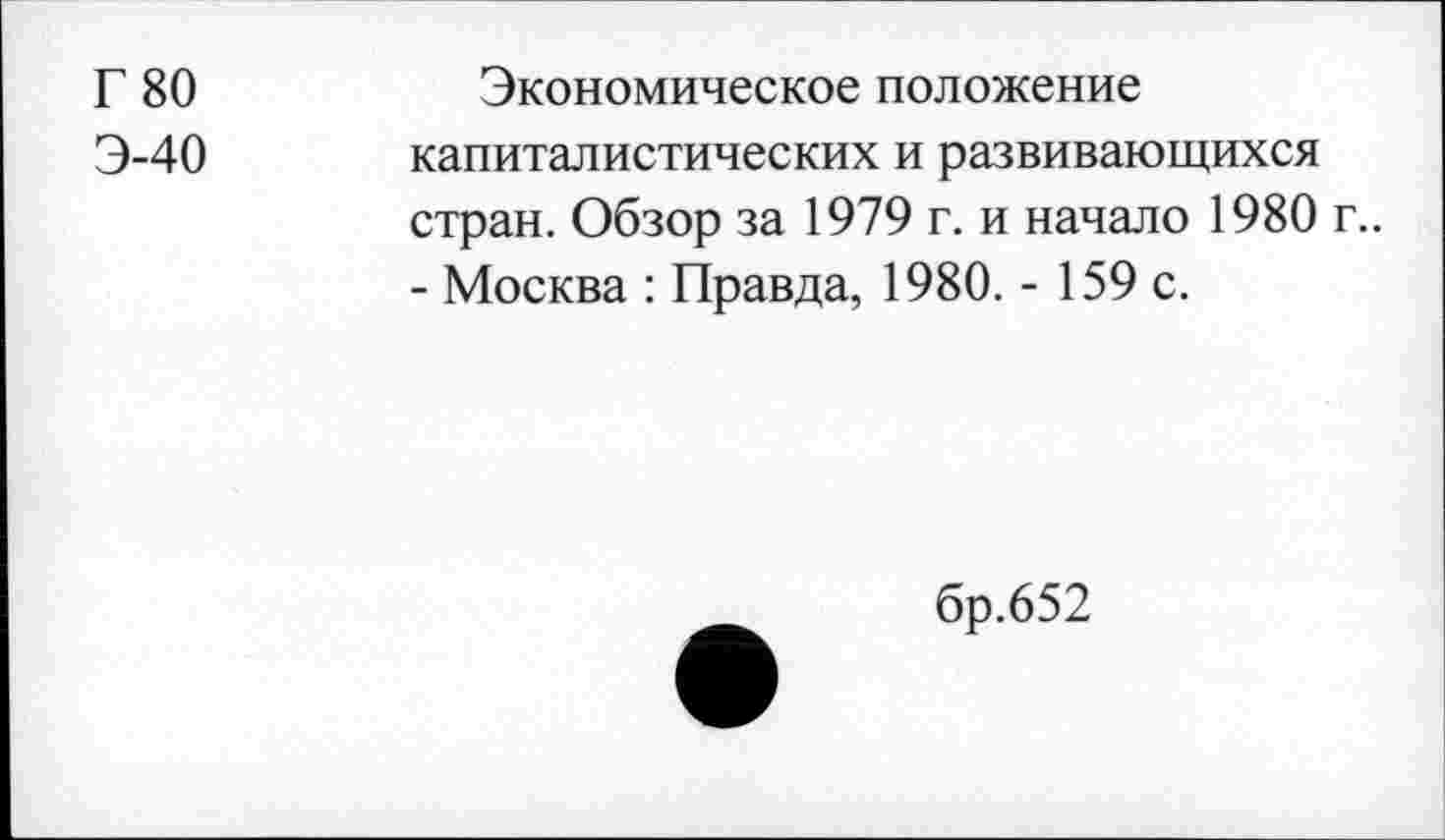 ﻿Г 80
Э-40
Экономическое положение капиталистических и развивающихся стран. Обзор за 1979 г. и начало 1980 г.. - Москва : Правда, 1980. - 159 с.
бр.652